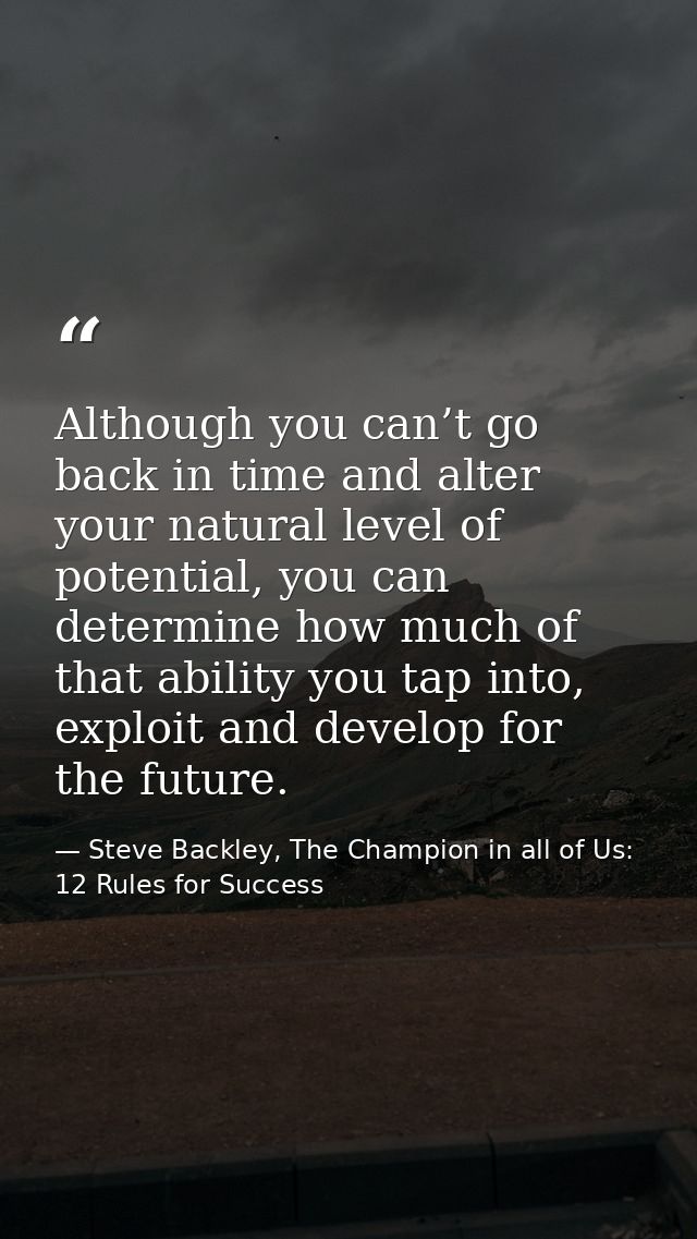 Although you can’t go back in time and alter your natural level of potential, you can determine how much of that ability — Steve Backley, The Champion in all of Us: 12 Rules for Success