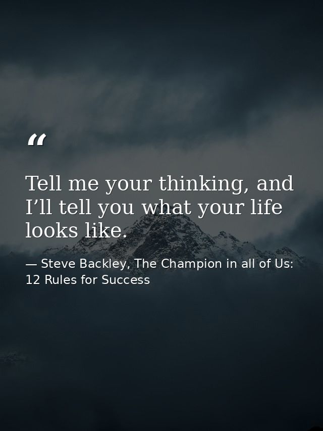 Tell me your thinking, and I’ll tell you what your life looks like. — Steve Backley, The Champion in all of Us: 12 Rules for Success