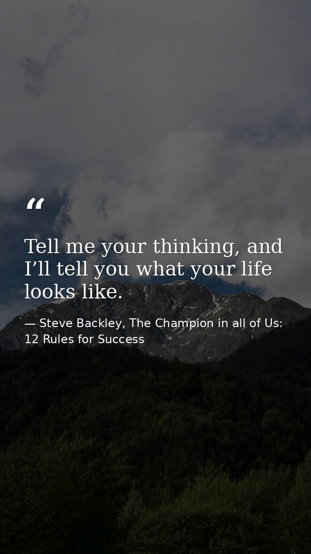 Tell me your thinking, and I’ll tell you what your life looks like. — Steve Backley, The Champion in all of Us: 12 Rules for Success