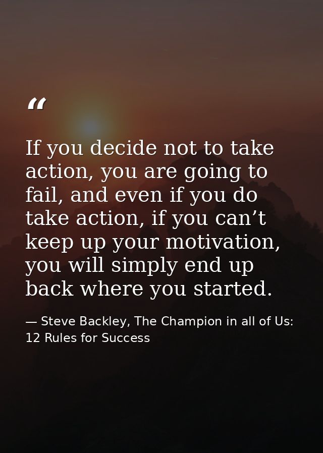 If you decide not to take action, you are going to fail, and even if you do take action, if you can’t keep up your motiv — Steve Backley, The Champion in all of Us: 12 Rules for Success