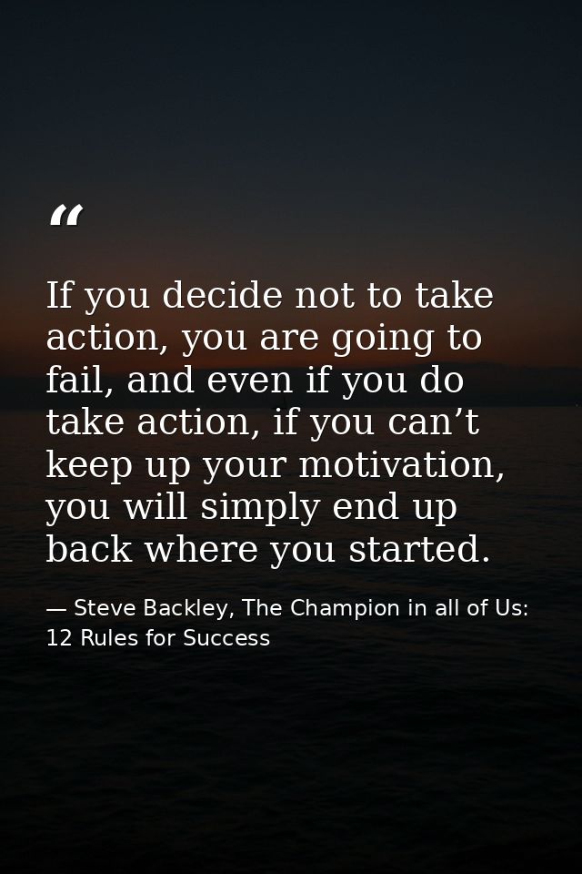 If you decide not to take action, you are going to fail, and even if you do take action, if you can’t keep up your motiv — Steve Backley, The Champion in all of Us: 12 Rules for Success