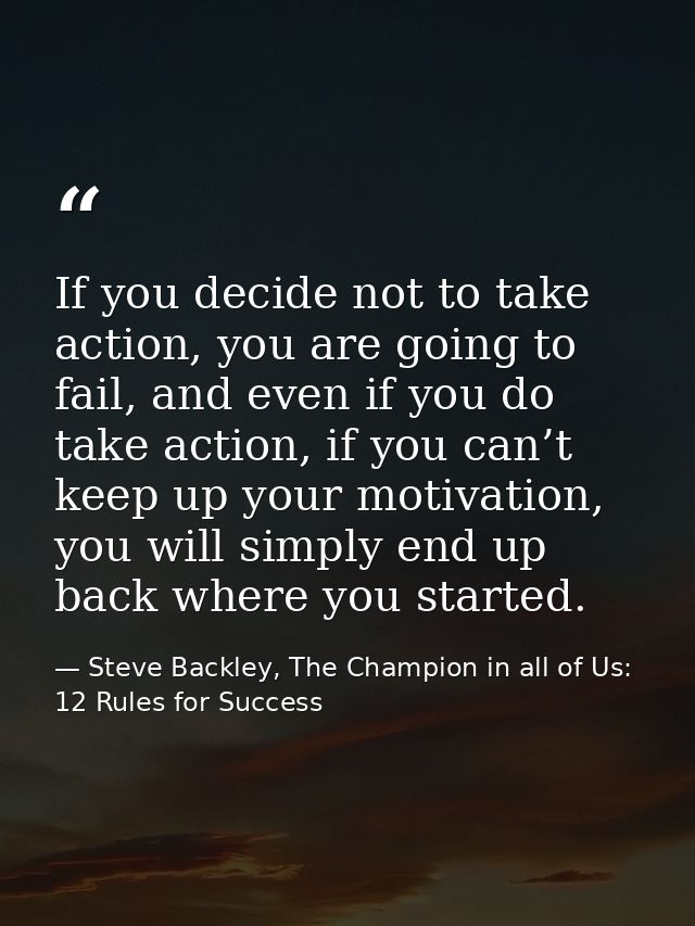 If you decide not to take action, you are going to fail, and even if you do take action, if you can’t keep up your motiv — Steve Backley, The Champion in all of Us: 12 Rules for Success