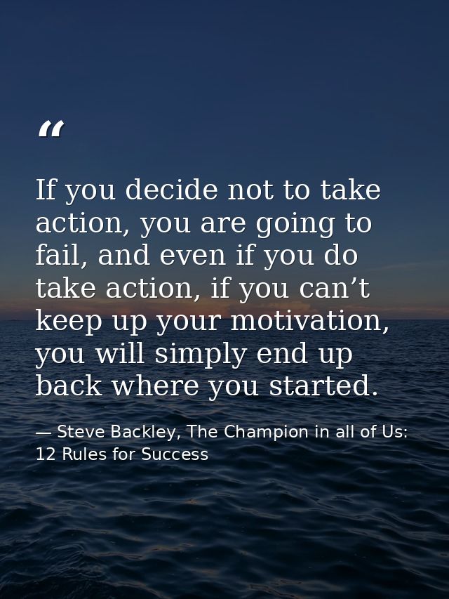 If you decide not to take action, you are going to fail, and even if you do take action, if you can’t keep up your motiv — Steve Backley, The Champion in all of Us: 12 Rules for Success