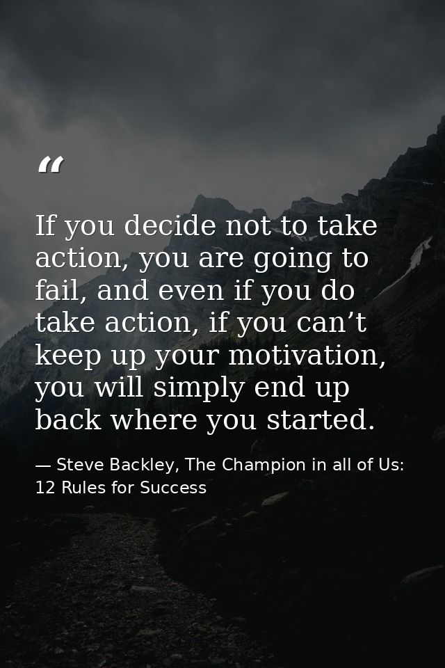 If you decide not to take action, you are going to fail, and even if you do take action, if you can’t keep up your motiv — Steve Backley, The Champion in all of Us: 12 Rules for Success