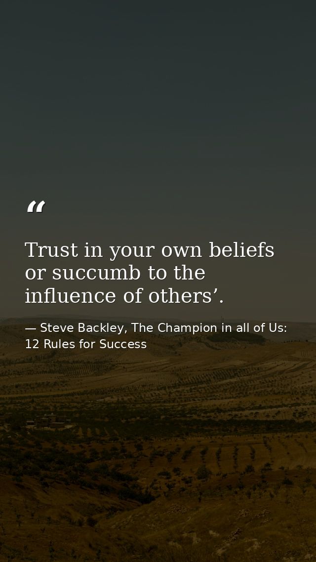 Trust in your own beliefs or succumb to the influence of others’. — Steve Backley, The Champion in all of Us: 12 Rules for Success