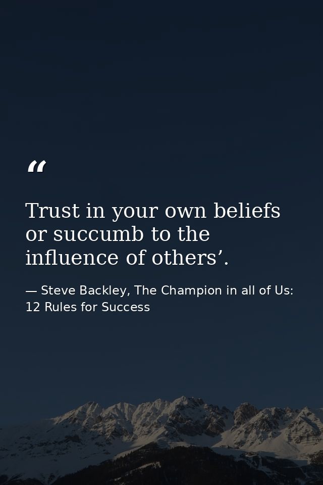Trust in your own beliefs or succumb to the influence of others’. — Steve Backley, The Champion in all of Us: 12 Rules for Success