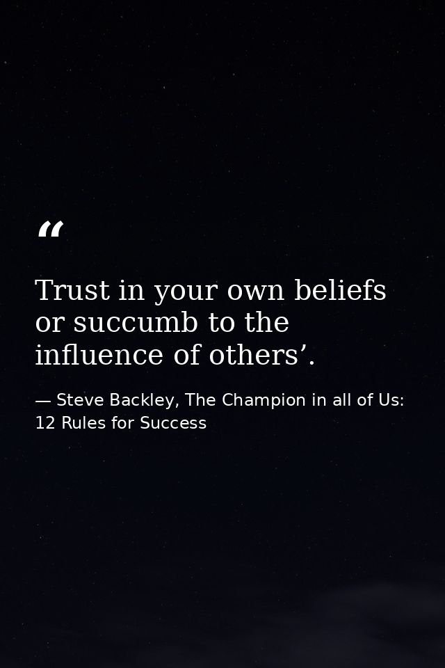 Trust in your own beliefs or succumb to the influence of others’. — Steve Backley, The Champion in all of Us: 12 Rules for Success
