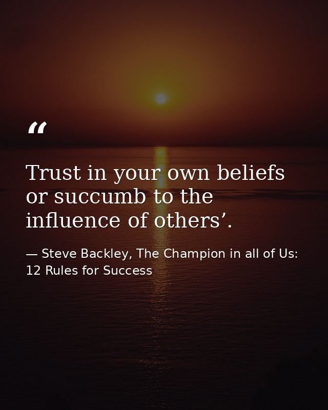 Trust in your own beliefs or succumb to the influence of others’. — Steve Backley, The Champion in all of Us: 12 Rules for Success