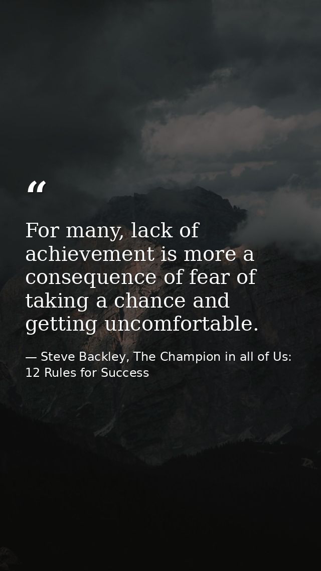 For many, lack of achievement is more a consequence of fear of taking a chance and getting uncomfortable. — Steve Backley, The Champion in all of Us: 12 Rules for Success