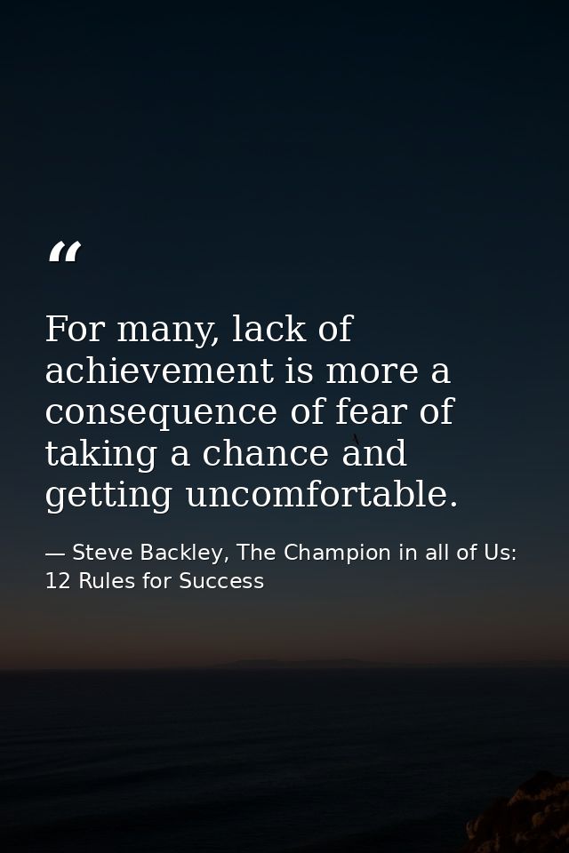 For many, lack of achievement is more a consequence of fear of taking a chance and getting uncomfortable. — Steve Backley, The Champion in all of Us: 12 Rules for Success