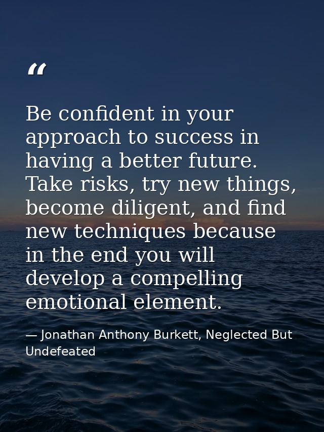 Be confident in your approach to success in having a better future. Take risks, try new things, become diligent, and fin — Jonathan Anthony Burkett, Neglected But Undefeated