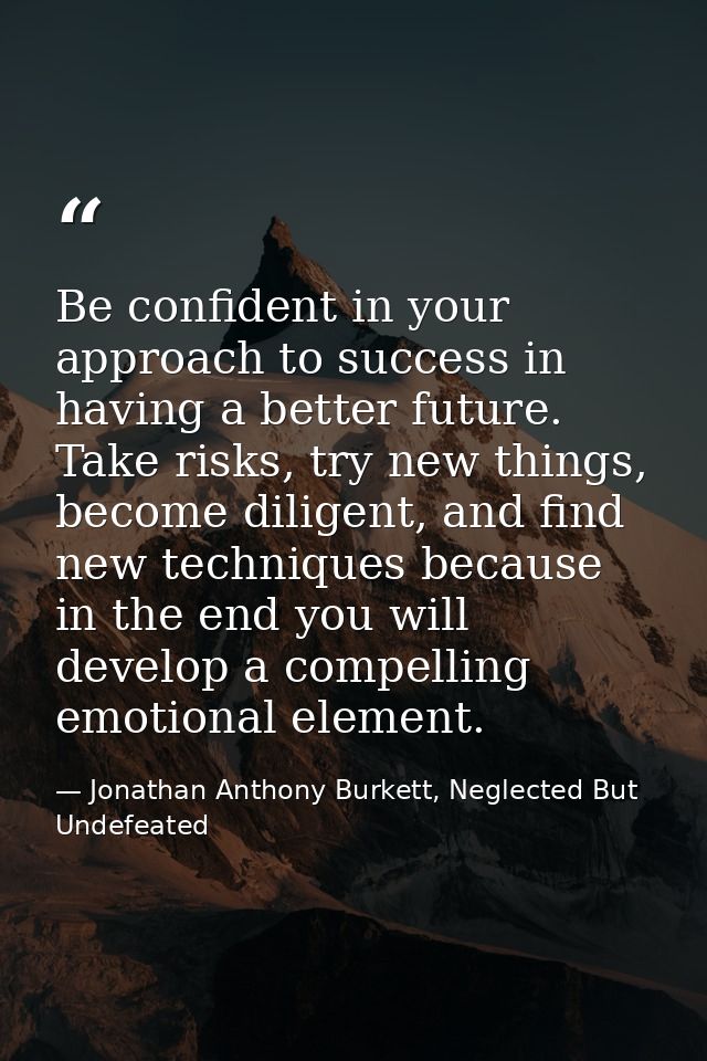 Be confident in your approach to success in having a better future. Take risks, try new things, become diligent, and fin — Jonathan Anthony Burkett, Neglected But Undefeated