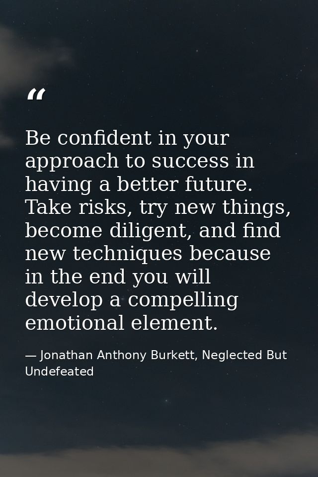 Be confident in your approach to success in having a better future. Take risks, try new things, become diligent, and fin — Jonathan Anthony Burkett, Neglected But Undefeated