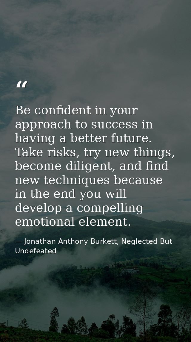 Be confident in your approach to success in having a better future. Take risks, try new things, become diligent, and fin — Jonathan Anthony Burkett, Neglected But Undefeated