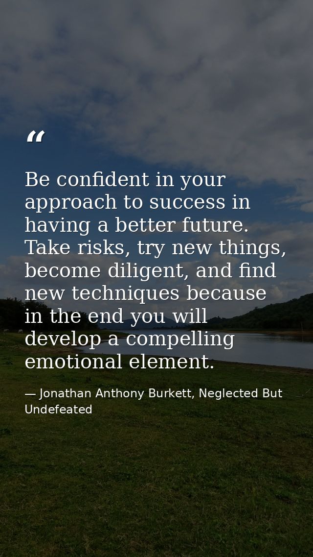 Be confident in your approach to success in having a better future. Take risks, try new things, become diligent, and fin — Jonathan Anthony Burkett, Neglected But Undefeated