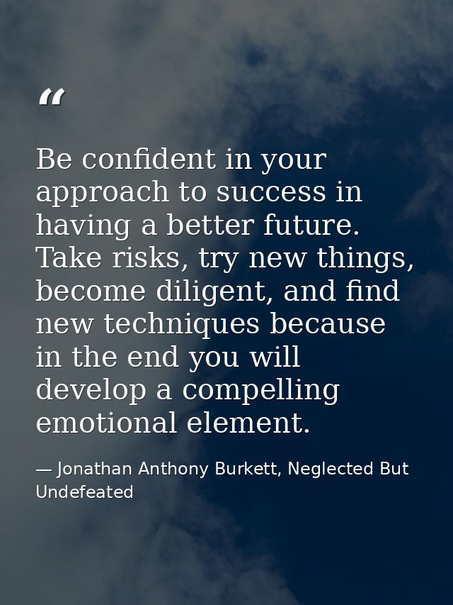 Be confident in your approach to success in having a better future. Take risks, try new things, become diligent, and fin — Jonathan Anthony Burkett, Neglected But Undefeated
