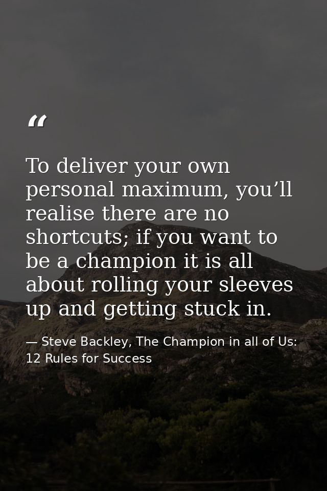 To deliver your own personal maximum, you’ll realise there are no shortcuts; if you want to be a champion it is all abou — Steve Backley, The Champion in all of Us: 12 Rules for Success