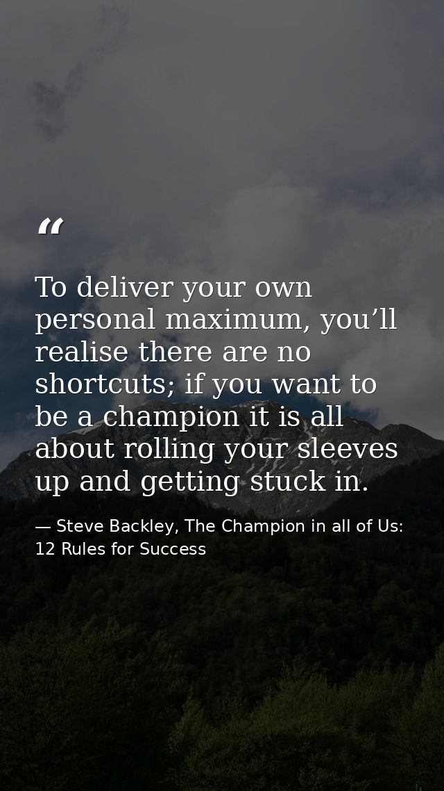 To deliver your own personal maximum, you’ll realise there are no shortcuts; if you want to be a champion it is all abou — Steve Backley, The Champion in all of Us: 12 Rules for Success