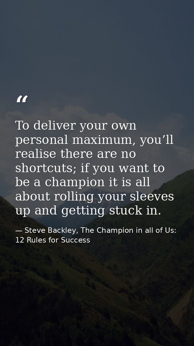 To deliver your own personal maximum, you’ll realise there are no shortcuts; if you want to be a champion it is all abou — Steve Backley, The Champion in all of Us: 12 Rules for Success