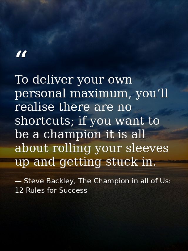 To deliver your own personal maximum, you’ll realise there are no shortcuts; if you want to be a champion it is all abou — Steve Backley, The Champion in all of Us: 12 Rules for Success