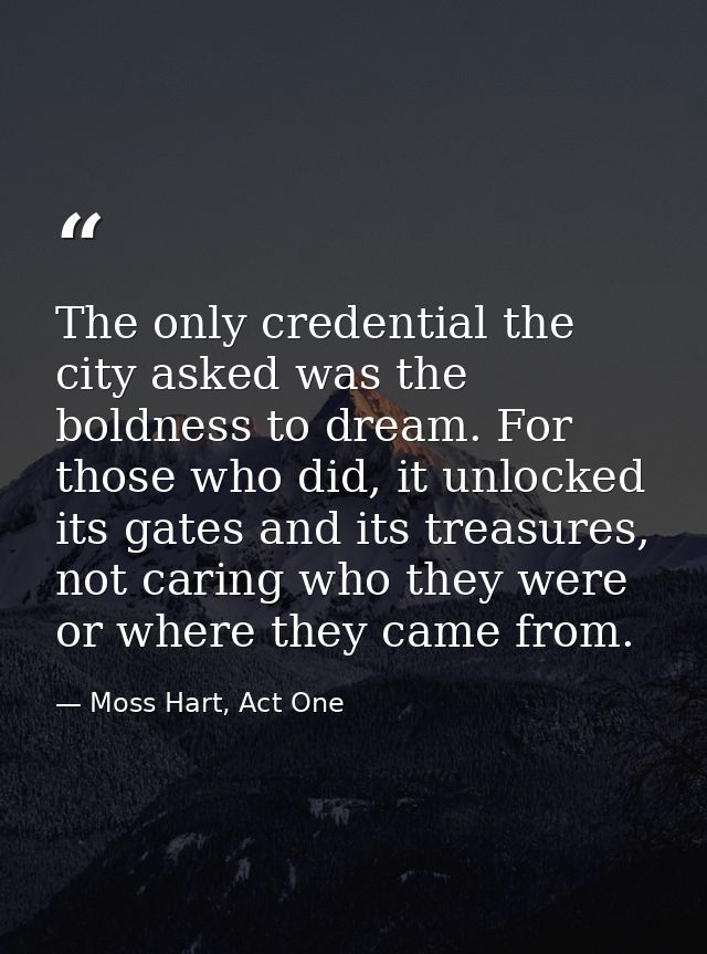 The only credential the city asked was the boldness to dream. For those who did, it unlocked its gates and its treasures — Moss Hart, Act One