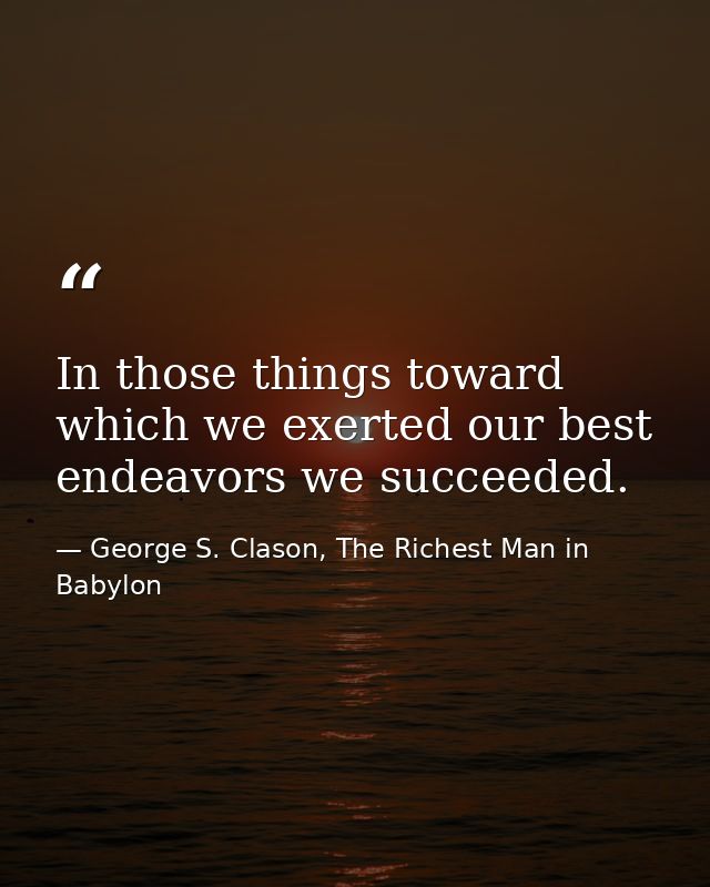 In those things toward which we exerted our best endeavors we succeeded. — George S. Clason, The Richest Man in Babylon