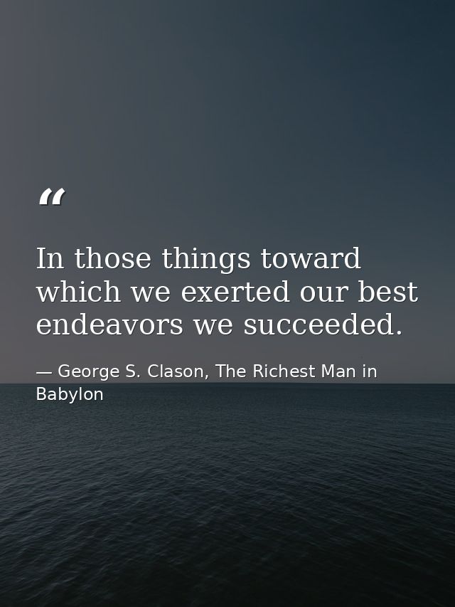 In those things toward which we exerted our best endeavors we succeeded. — George S. Clason, The Richest Man in Babylon