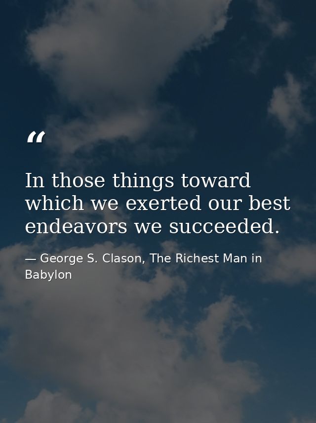 In those things toward which we exerted our best endeavors we succeeded. — George S. Clason, The Richest Man in Babylon