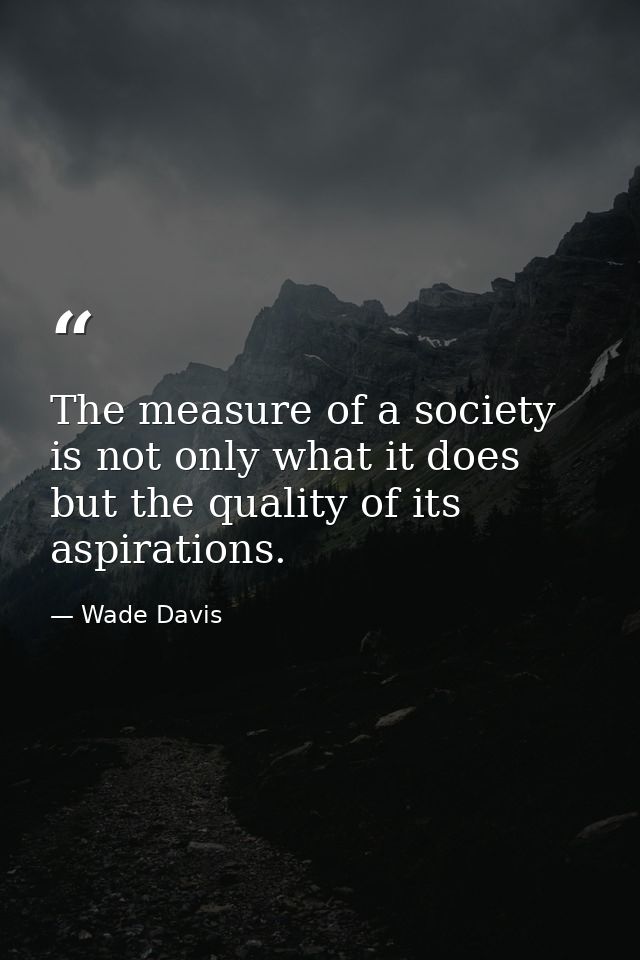 The measure of a society is not only what it does but the quality of its aspirations. — Wade Davis
