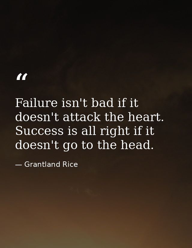 Failure isn't bad if it doesn't attack the heart. Success is all right if it doesn't go to the head. — Grantland Rice