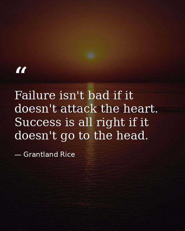 Failure isn't bad if it doesn't attack the heart. Success is all right if it doesn't go to the head. — Grantland Rice