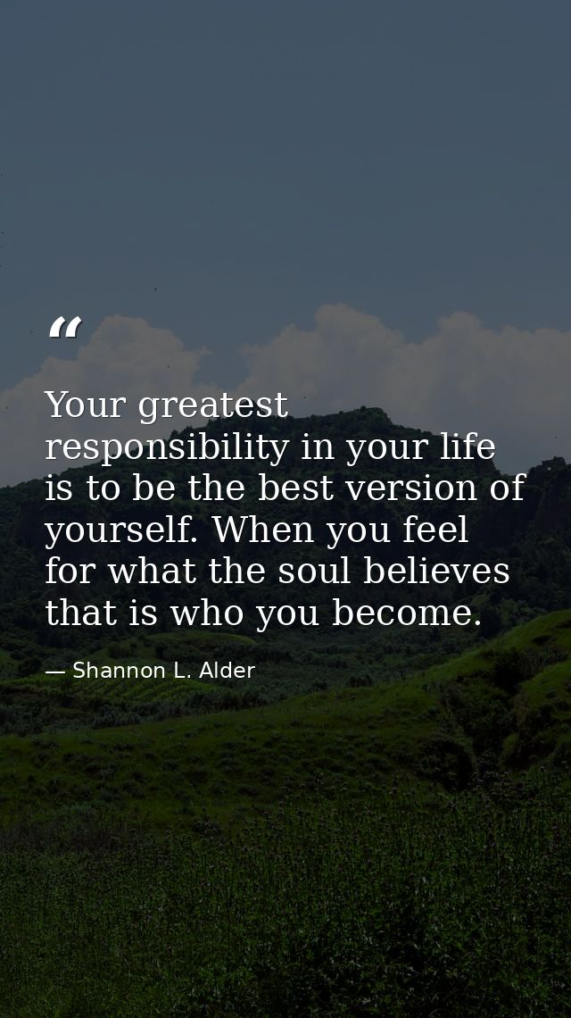 Your greatest responsibility in your life is to be the best version of yourself. When you feel for what the soul believe — Shannon L. Alder