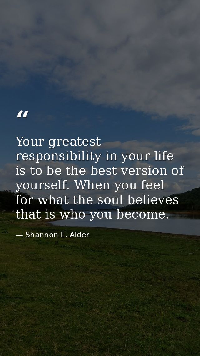 Your greatest responsibility in your life is to be the best version of yourself. When you feel for what the soul believe — Shannon L. Alder