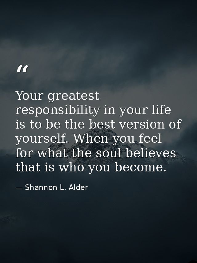Your greatest responsibility in your life is to be the best version of yourself. When you feel for what the soul believe — Shannon L. Alder