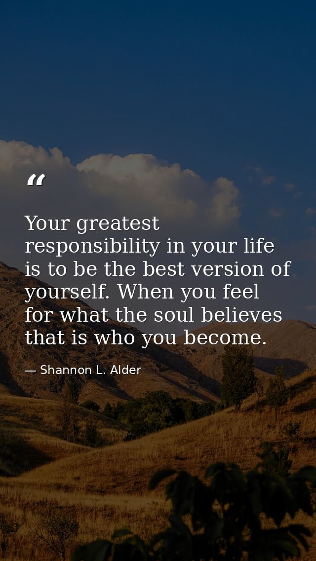 Your greatest responsibility in your life is to be the best version of yourself. When you feel for what the soul believe — Shannon L. Alder