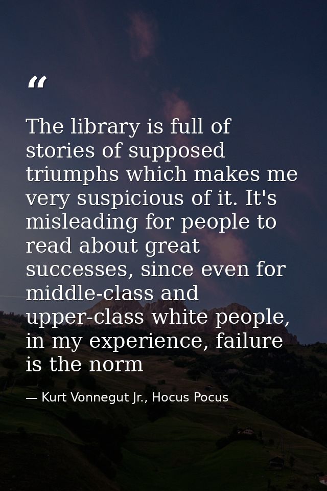 The library is full of stories of supposed triumphs which makes me very suspicious of it. It's misleading for people to  — Kurt Vonnegut Jr., Hocus Pocus