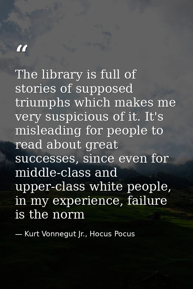 The library is full of stories of supposed triumphs which makes me very suspicious of it. It's misleading for people to  — Kurt Vonnegut Jr., Hocus Pocus