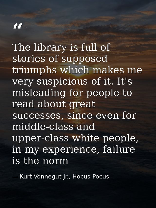 The library is full of stories of supposed triumphs which makes me very suspicious of it. It's misleading for people to  — Kurt Vonnegut Jr., Hocus Pocus