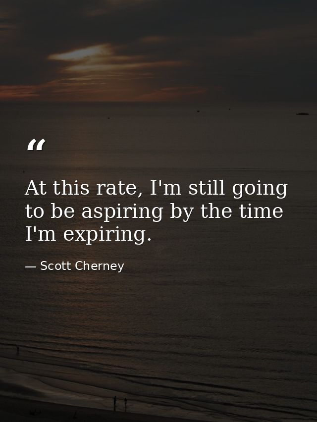 At this rate, I'm still going to be aspiring by the time I'm expiring. — Scott Cherney