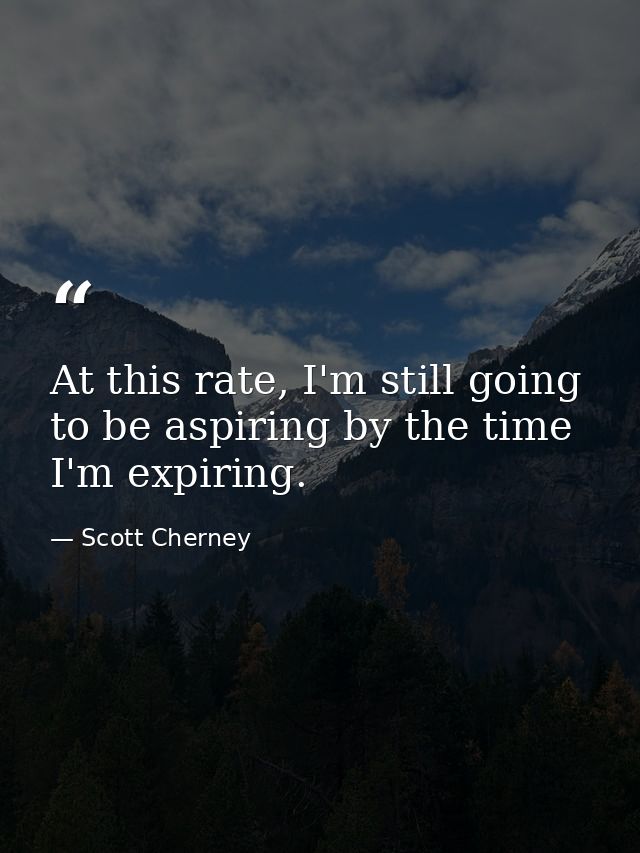 At this rate, I'm still going to be aspiring by the time I'm expiring. — Scott Cherney