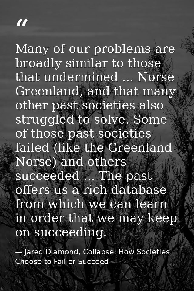 Many of our problems are broadly similar to those that undermined ... Norse Greenland, and that many other past societie — Jared Diamond, Collapse: How Societies Choose to Fail or Succeed