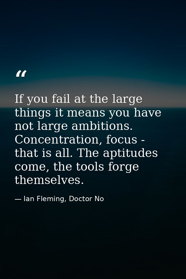 If you fail at the large things it means you have not large ambitions. Concentration, focus - that is all. The aptitudes — Ian Fleming, Doctor No