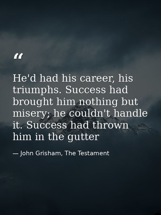 He'd had his career, his triumphs. Success had brought him nothing but misery; he couldn't handle it. Success had thrown — John Grisham, The Testament