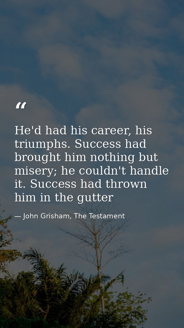 He'd had his career, his triumphs. Success had brought him nothing but misery; he couldn't handle it. Success had thrown — John Grisham, The Testament