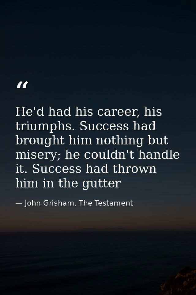 He'd had his career, his triumphs. Success had brought him nothing but misery; he couldn't handle it. Success had thrown — John Grisham, The Testament