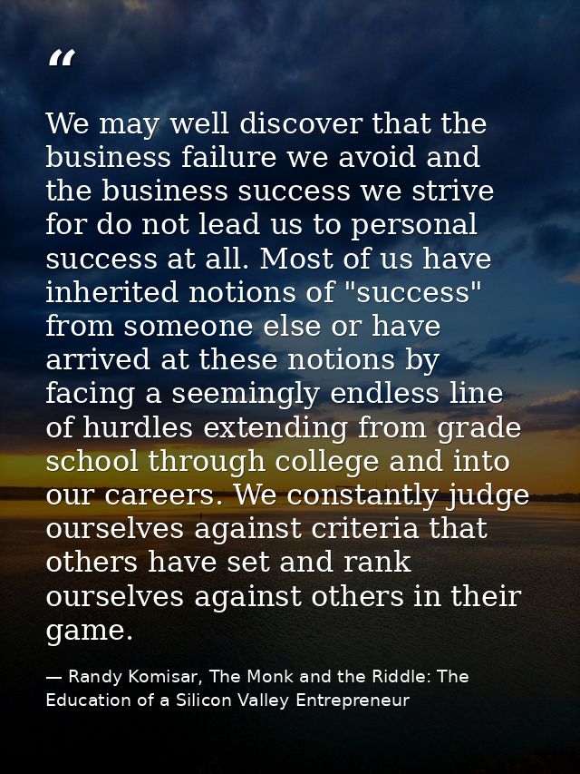 We may well discover that the business failure we avoid and the business success we strive for do not lead us to persona — Randy Komisar, The Monk and the Riddle: The Education of a Silicon Valley Entrepreneur