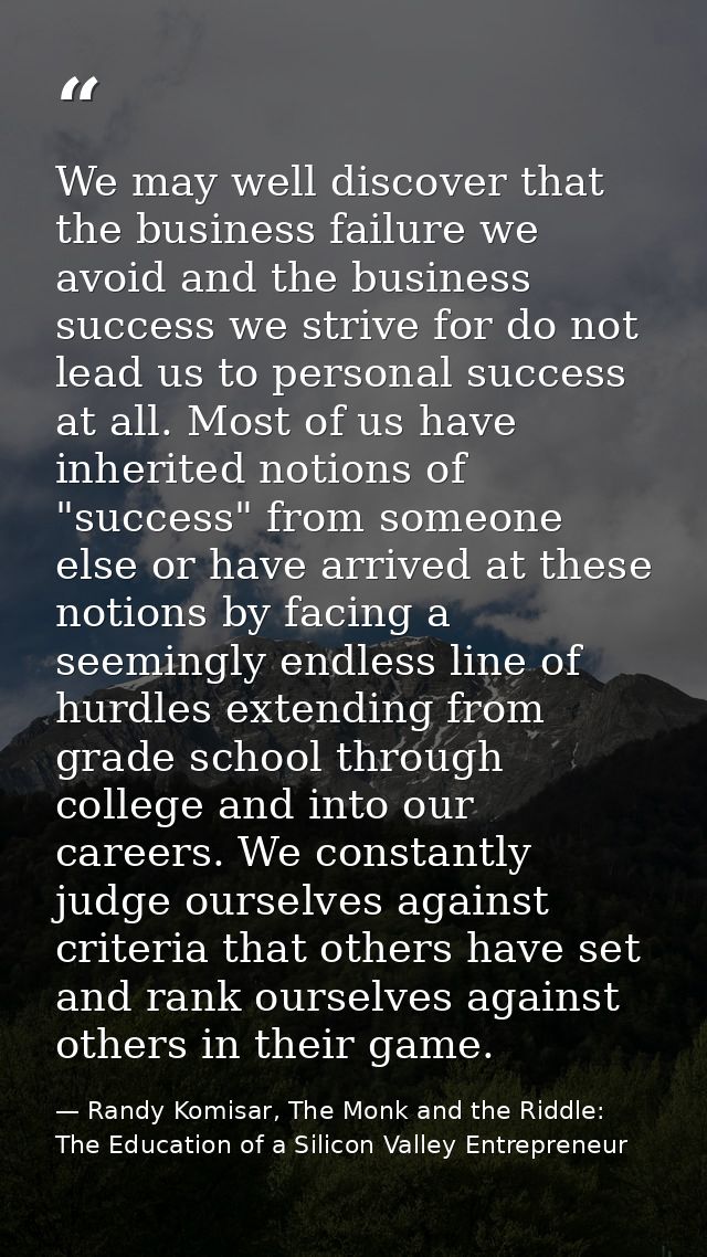 We may well discover that the business failure we avoid and the business success we strive for do not lead us to persona — Randy Komisar, The Monk and the Riddle: The Education of a Silicon Valley Entrepreneur