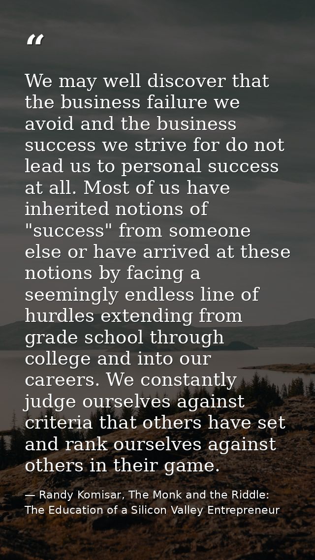 We may well discover that the business failure we avoid and the business success we strive for do not lead us to persona — Randy Komisar, The Monk and the Riddle: The Education of a Silicon Valley Entrepreneur