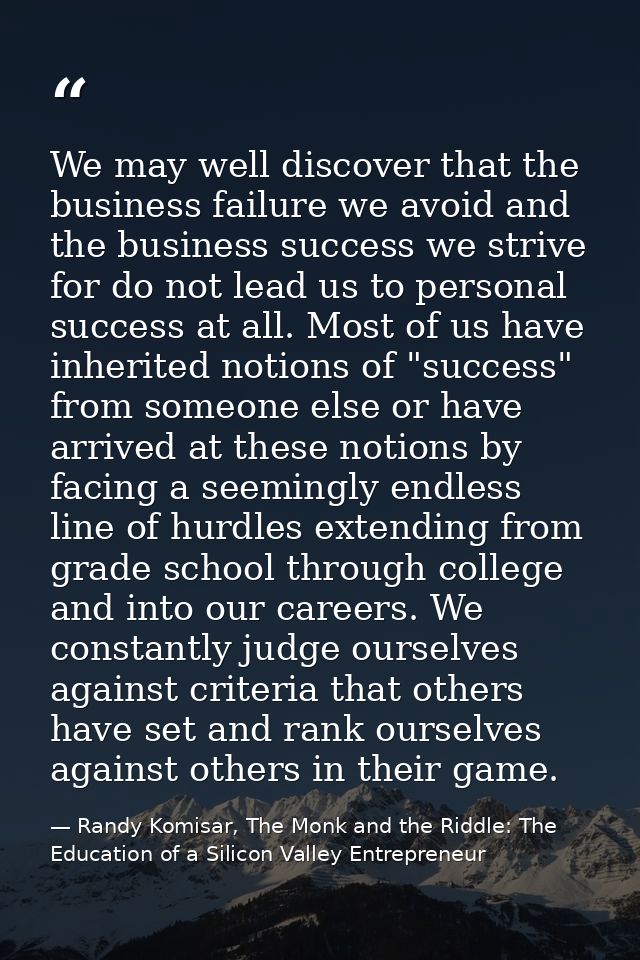 We may well discover that the business failure we avoid and the business success we strive for do not lead us to persona — Randy Komisar, The Monk and the Riddle: The Education of a Silicon Valley Entrepreneur