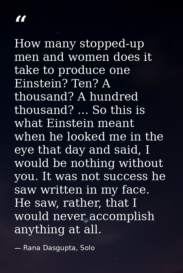 How many stopped-up men and women does it take to produce one Einstein? Ten? A thousand? A hundred thousand? ... So this — Rana Dasgupta, Solo